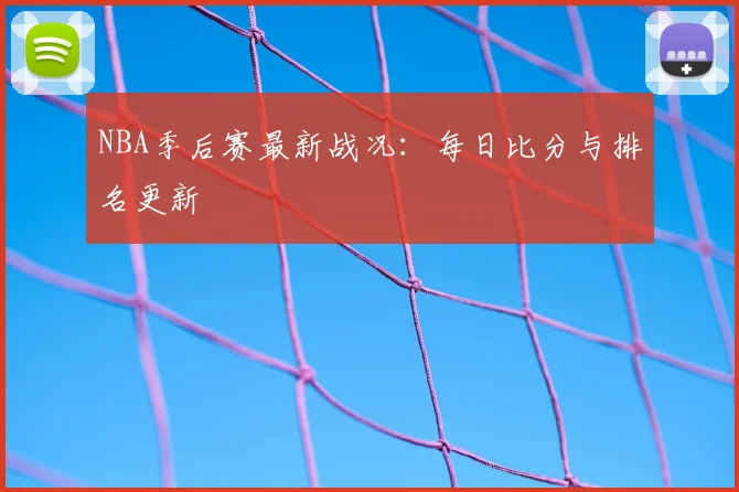 NBA季后赛最新战况：每日比分与排名更新