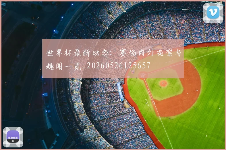 世界杯最新动态:赛场内外花絮与趣闻一览_20260526125657