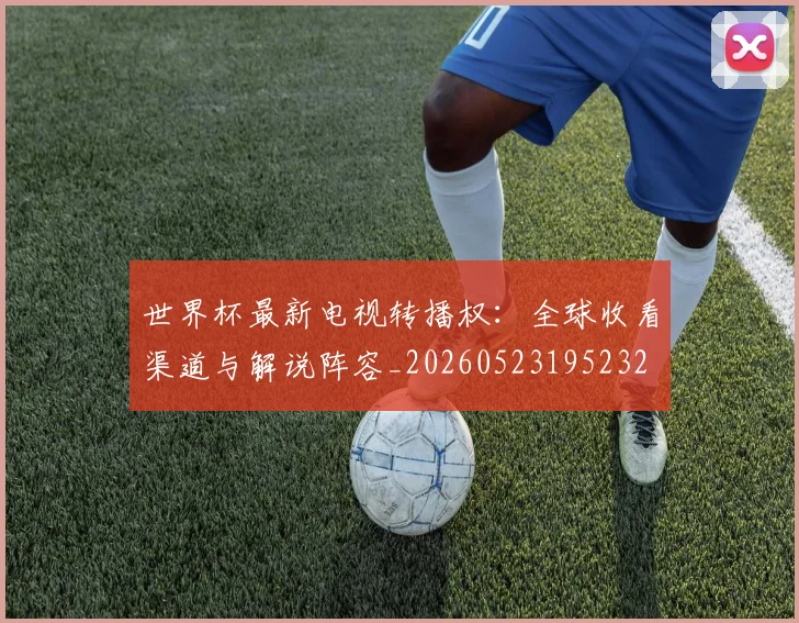 世界杯最新电视转播权：全球收看渠道与解说阵容_20260523195232