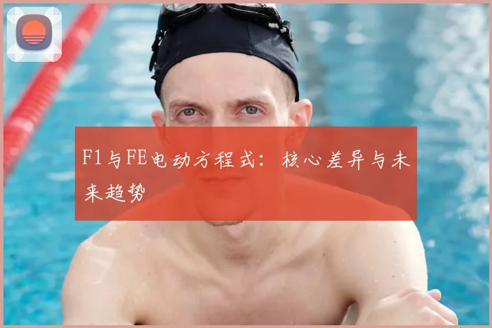 F1与FE电动方程式：核心差异与未来趋势