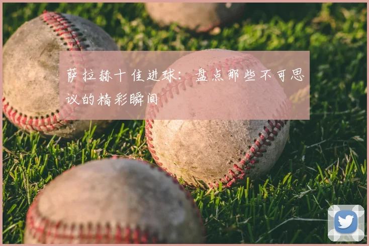 萨拉赫十佳进球：盘点那些不可思议的精彩瞬间