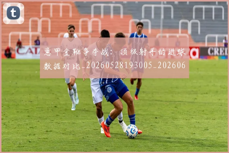意甲金靴争夺战：顶级射手的进球数据对比_20260528193005_20260609195926