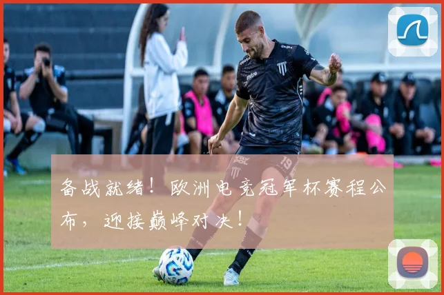 备战就绪！欧洲电竞冠军杯赛程公布，迎接巅峰对决！