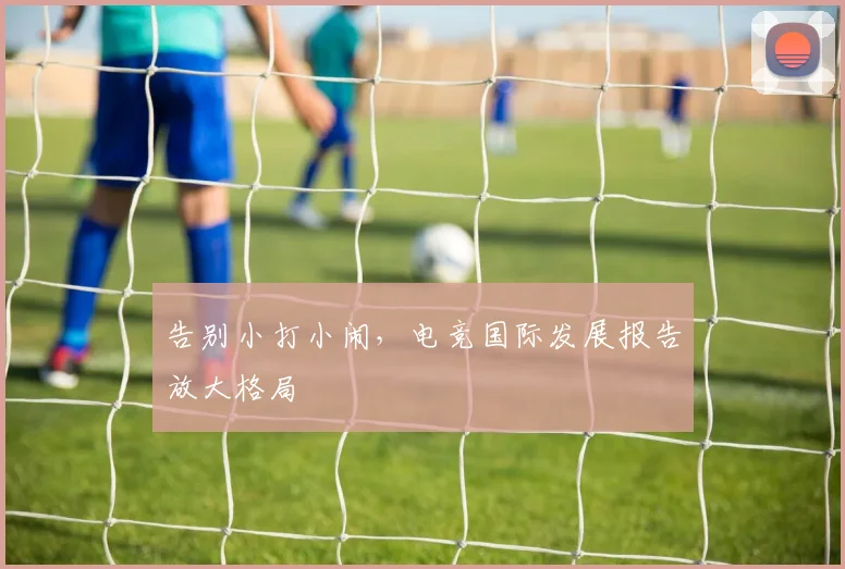 告别小打小闹，电竞国际发展报告放大格局
