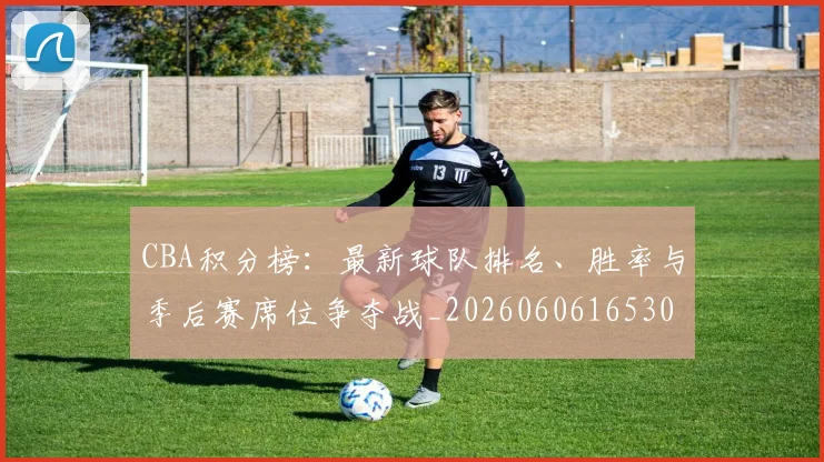 CBA积分榜:最新球队排名、胜率与季后赛席位争夺战_20260606165301