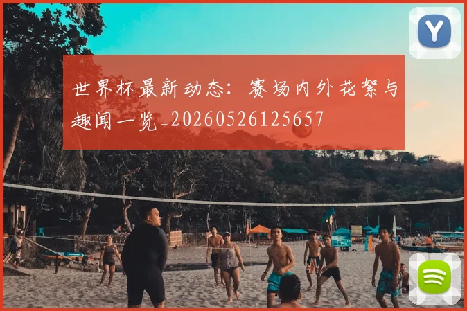 世界杯最新动态:赛场内外花絮与趣闻一览_20260526125657