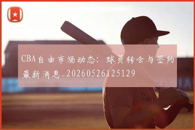 CBA自由市场动态：球员转会与签约最新消息_20260526125129