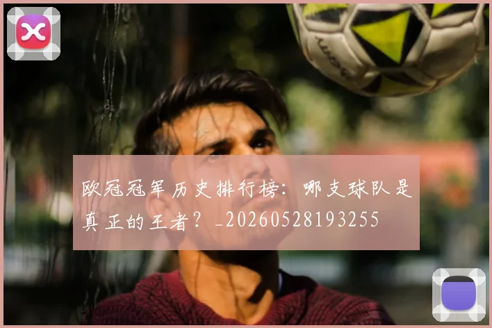 欧冠冠军历史排行榜:哪支球队是真正的王者?_20260528193255