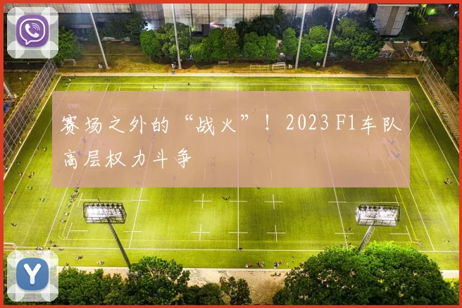 赛场之外的“战火”！2023 F1车队高层权力斗争