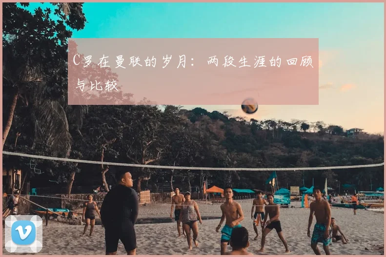C罗在曼联的岁月：两段生涯的回顾与比较