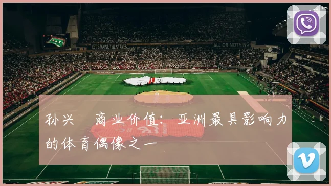 孙兴慜商业价值：亚洲最具影响力的体育偶像之一