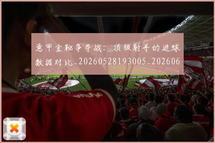 意甲金靴争夺战:顶级射手的进球数据对比_20260528193005_20260609195926