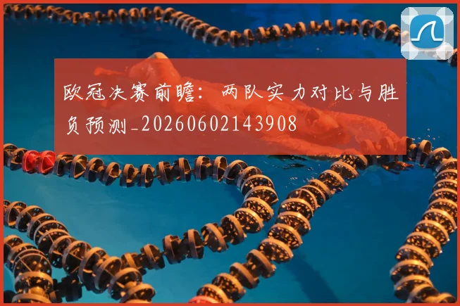 欧冠决赛前瞻:两队实力对比与胜负预测_20260602143908
