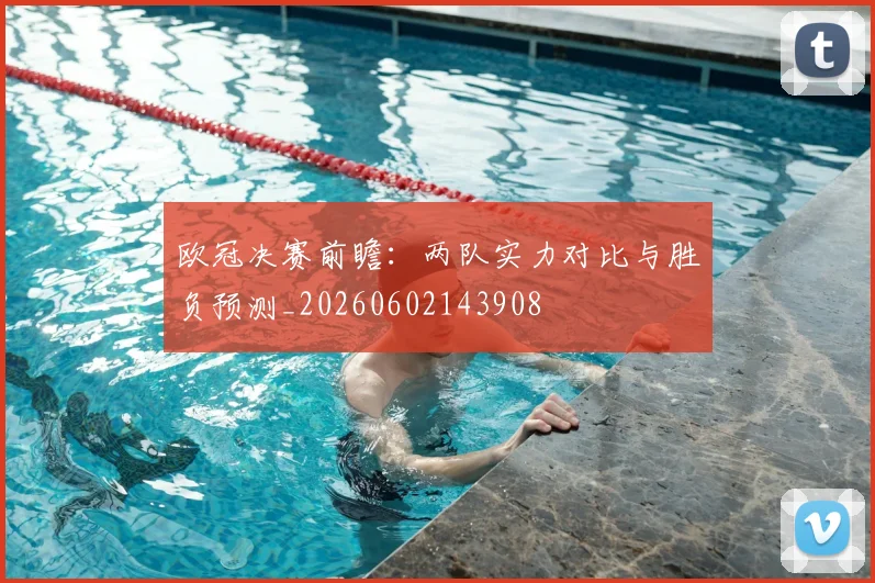 欧冠决赛前瞻：两队实力对比与胜负预测_20260602143908