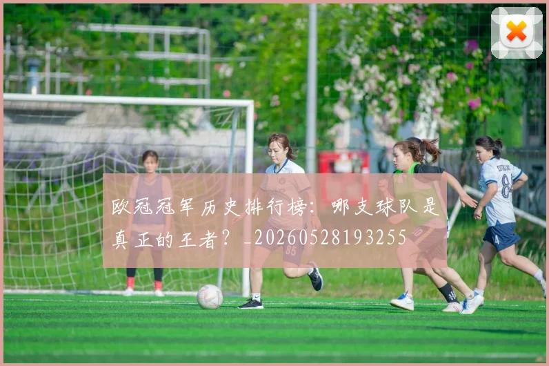 欧冠冠军历史排行榜：哪支球队是真正的王者？_20260528193255