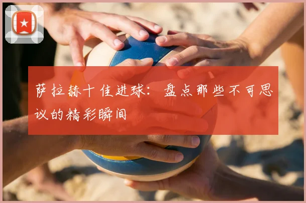 萨拉赫十佳进球:盘点那些不可思议的精彩瞬间
