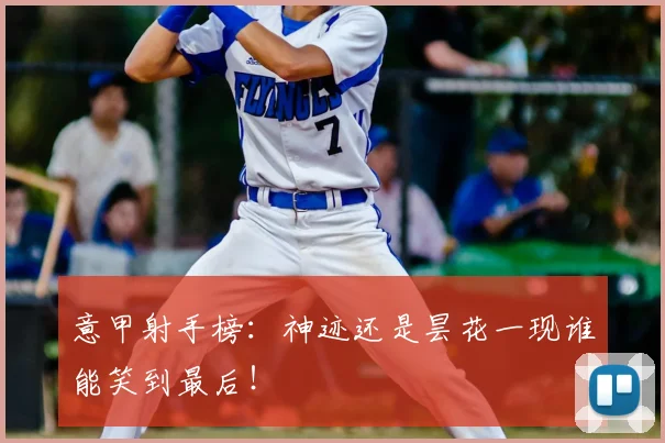 意甲射手榜：神迹还是昙花一现谁能笑到最后！