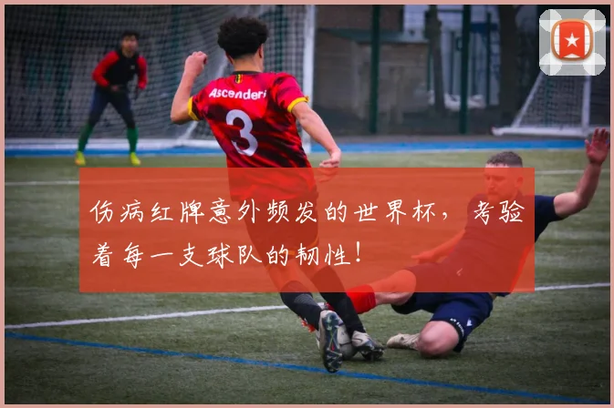伤病红牌意外频发的世界杯，考验着每一支球队的韧性！