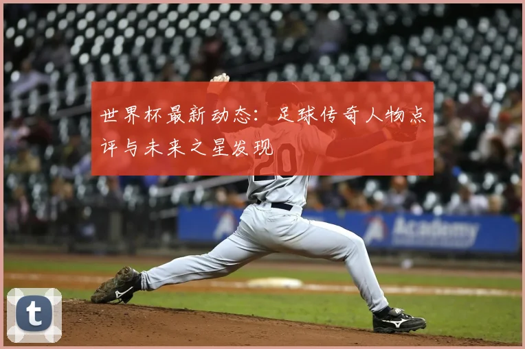 世界杯最新动态:足球传奇人物点评与未来之星发现