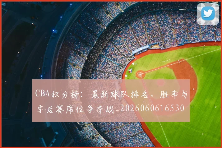 CBA积分榜：最新球队排名、胜率与季后赛席位争夺战_20260606165301