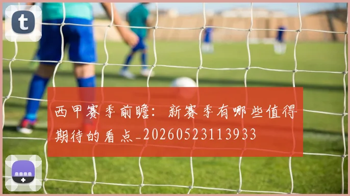 西甲赛季前瞻:新赛季有哪些值得期待的看点_20260523113933