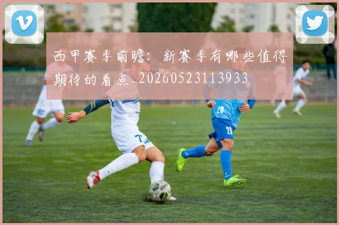 西甲赛季前瞻：新赛季有哪些值得期待的看点_20260523113933