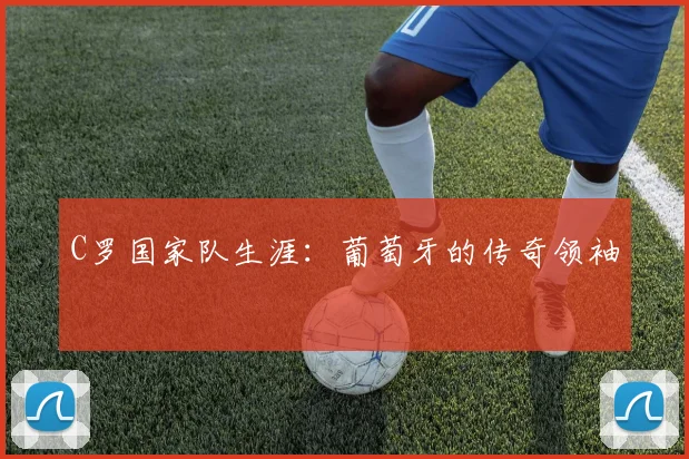 C罗国家队生涯：葡萄牙的传奇领袖