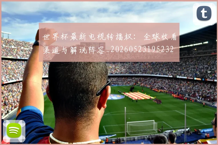 世界杯最新电视转播权：全球收看渠道与解说阵容_20260523195232