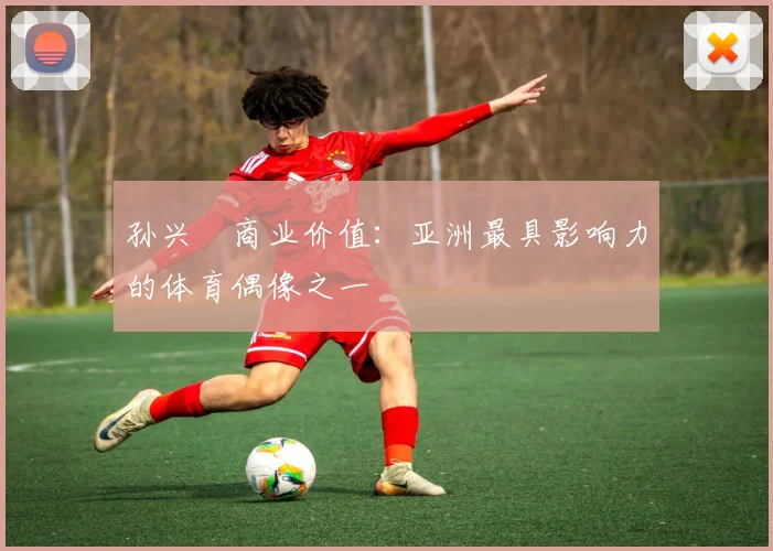 孙兴慜商业价值：亚洲最具影响力的体育偶像之一