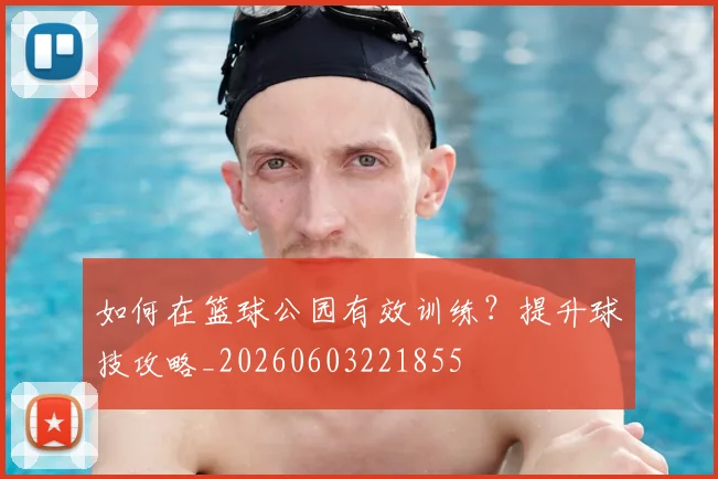 如何在篮球公园有效训练?提升球技攻略_20260603221855