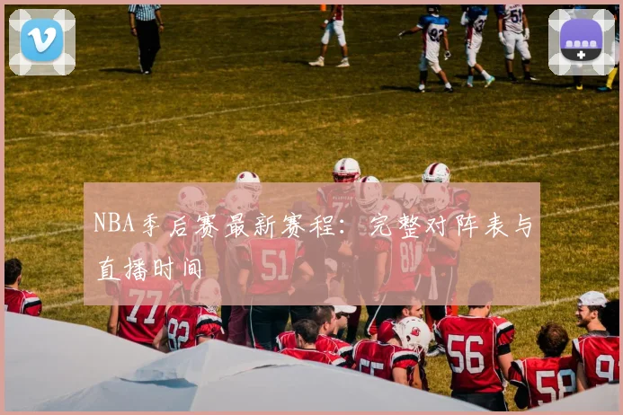 NBA季后赛最新赛程：完整对阵表与直播时间
